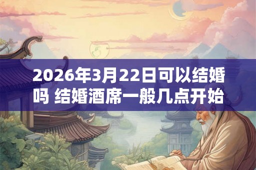 2026年3月22日可以结婚吗 结婚酒席一般几点开始 2026年3月22日可以结婚吗 结婚酒席一般几点开始