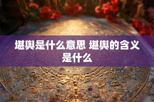 堪舆是什么意思 堪舆的含义是什么