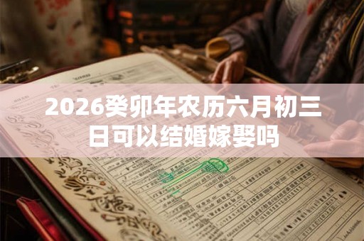 2026癸卯年农历六月初三日可以结婚嫁娶吗