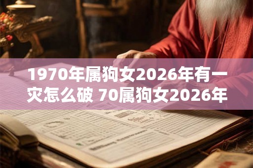 1970年属狗女2026年有一灾怎么破 70属狗女2026年有哪些灾难