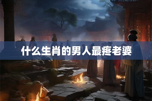 什么生肖的男人最疼老婆 什么生肖的男人最疼老婆