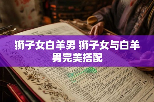 狮子女白羊男 狮子女与白羊男完美搭配 狮子女白羊男 狮子女与白羊男完美搭配