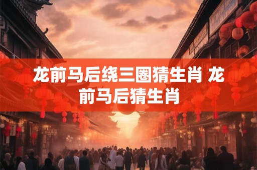 龙前马后绕三圈猜生肖 龙前马后猜生肖