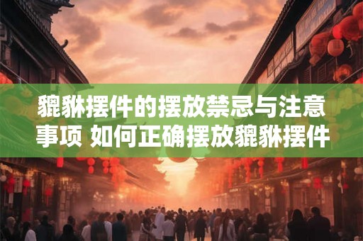 貔貅摆件的摆放禁忌与注意事项 如何正确摆放貔貅摆件有哪些摆放禁忌和注意事项需要注意 貔貅摆件的摆放禁忌与注意事项 如何正确摆放貔貅摆件有哪些摆放禁忌和注意事项需要注意