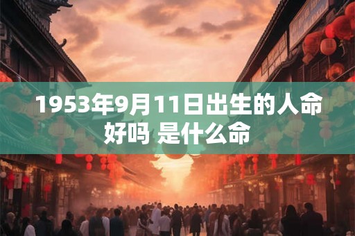 1953年9月11日出生的人命好吗 是什么命