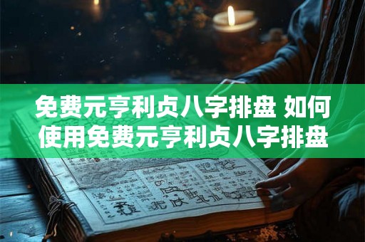免费元亨利贞八字排盘 如何使用免费元亨利贞八字排盘来获取八字命盘信息