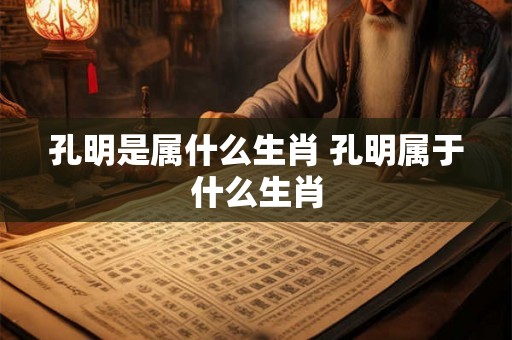 孔明是属什么生肖 孔明属于什么生肖