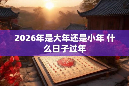 2026年是大年还是小年 什么日子过年