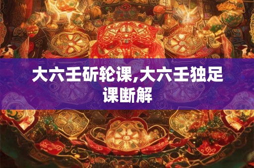 大六壬斫轮课,大六壬独足课断解 大六壬斫轮课,大六壬独足课断解