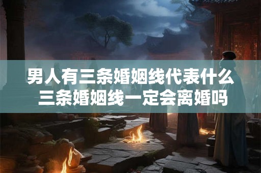 男人有三条婚姻线代表什么 三条婚姻线一定会离婚吗 男人有三条婚姻线代表什么 三条婚姻线一定会离婚吗