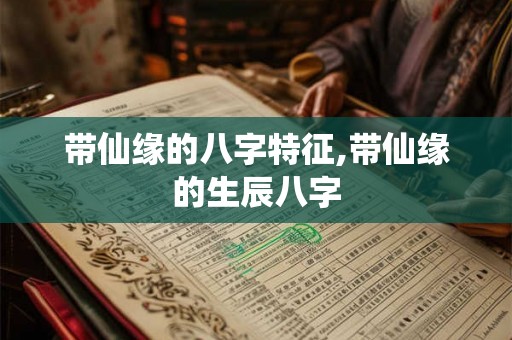 带仙缘的八字特征,带仙缘的生辰八字 带仙缘的八字特征,带仙缘的生辰八字