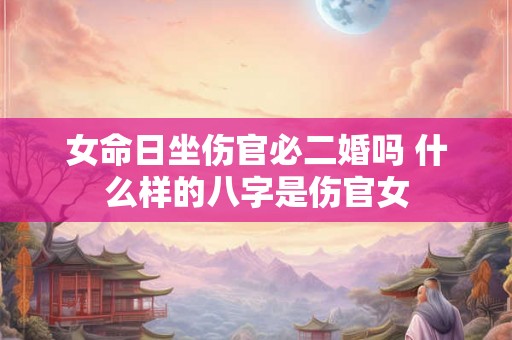 女命日坐伤官必二婚吗 什么样的八字是伤官女