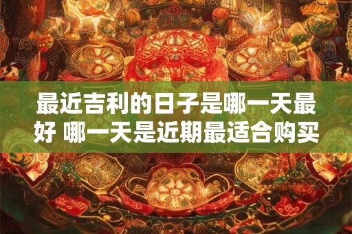 最近吉利的日子是哪一天最好 哪一天是近期最适合购买吉利汽车的日子