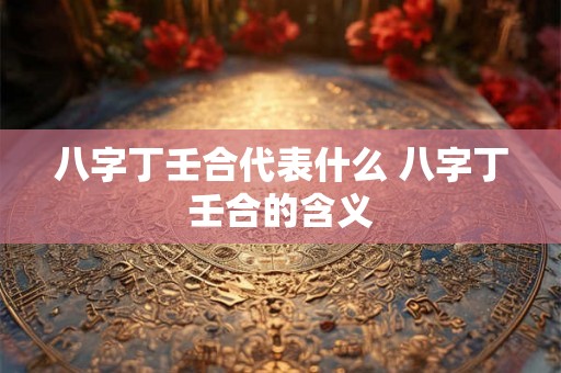 八字丁壬合代表什么 八字丁壬合的含义