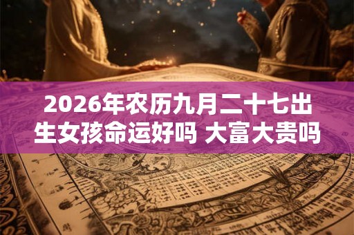 2026年农历九月二十七出生女孩命运好吗 大富大贵吗