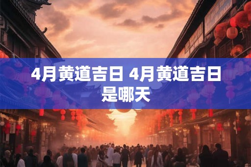4月黄道吉日 4月黄道吉日是哪天
