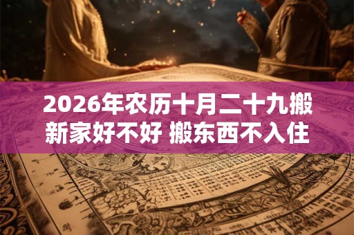 2026年农历十月二十九搬新家好不好 搬东西不入住算搬家吗