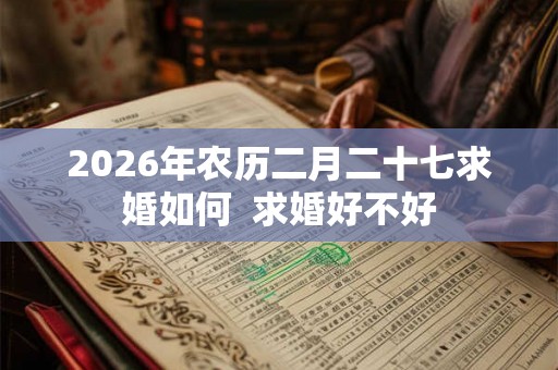 2026年农历二月二十七求婚如何  求婚好不好