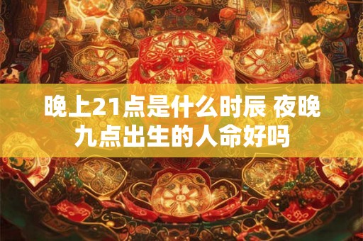 晚上21点是什么时辰 夜晚九点出生的人命好吗