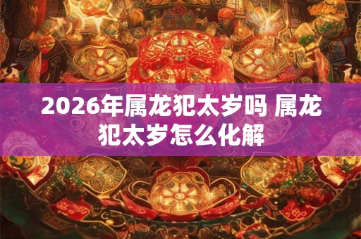 2026年属龙犯太岁吗 属龙犯太岁怎么化解
