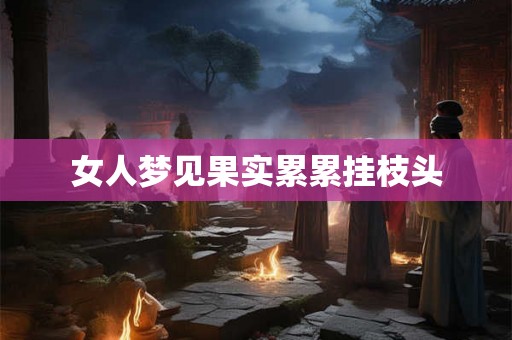 女人梦见果实累累挂枝头 女人梦见果实累累挂枝头