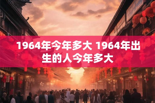 1964年今年多大 1964年出生的人今年多大