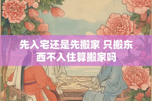 先入宅还是先搬家 只搬东西不入住算搬家吗