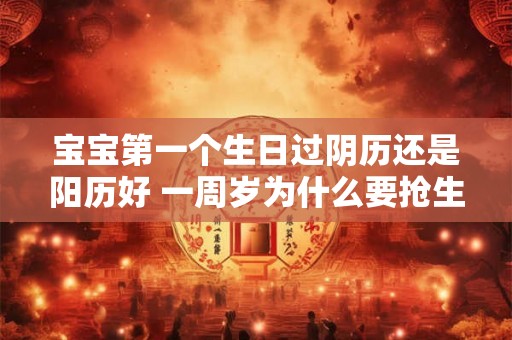 宝宝第一个生日过阴历还是阳历好 一周岁为什么要抢生日 宝宝第一个生日过阴历还是阳历好 一周岁为什么要抢生日