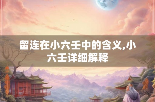 留连在小六壬中的含义,小六壬详细解释 留连在小六壬中的含义,小六壬详细解释