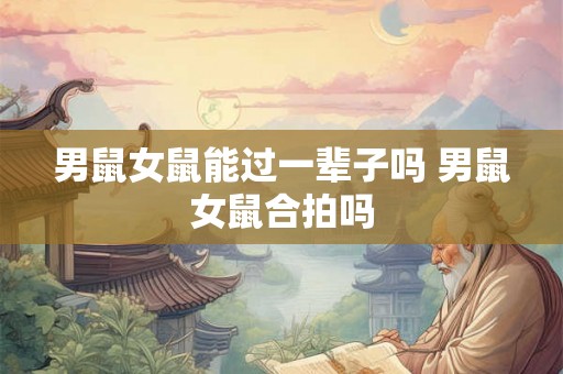男鼠女鼠能过一辈子吗 男鼠女鼠合拍吗
