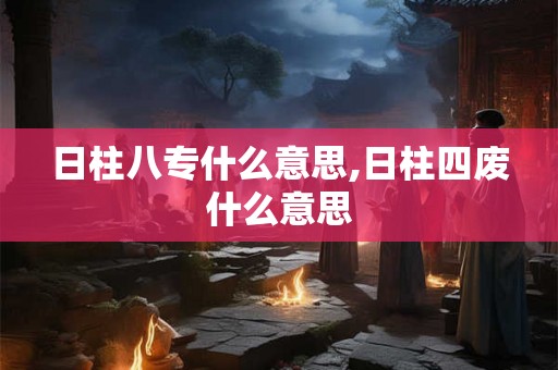 日柱八专什么意思,日柱四废什么意思 日柱八专什么意思,日柱四废什么意思