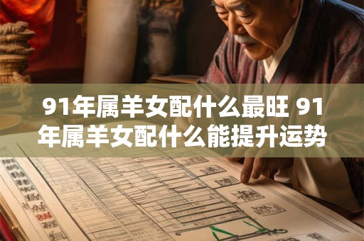 91年属羊女配什么最旺 91年属羊女配什么能提升运势 91年属羊女配什么最旺 91年属羊女配什么能提升运势