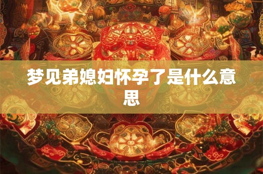 梦见弟媳妇怀孕了是什么意思
