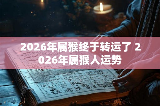 2026年属猴终于转运了 2026年属猴人运势