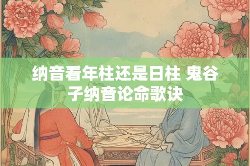 纳音看年柱还是日柱 鬼谷子纳音论命歌诀