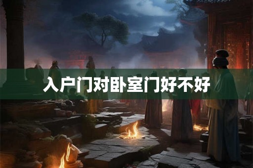 入户门对卧室门好不好 入户门对卧室门好不好