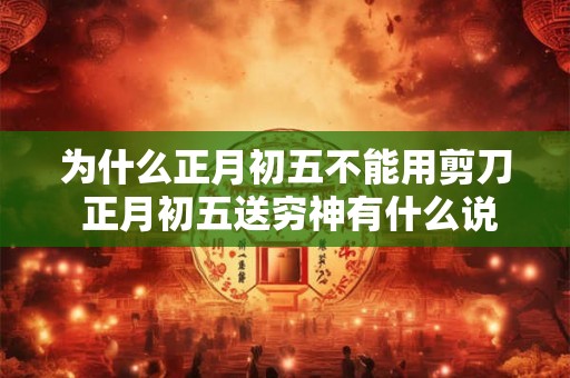 为什么正月初五不能用剪刀 正月初五送穷神有什么说法 为什么正月初五不能用剪刀 正月初五送穷神有什么说法