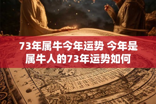 73年属牛今年运势 今年是属牛人的73年运势如何