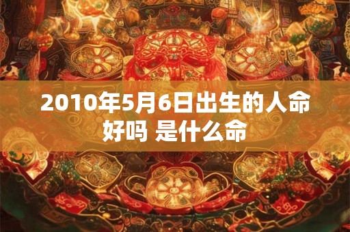 2010年5月6日出生的人命好吗 是什么命 2010年5月6日出生的人命好吗 是什么命