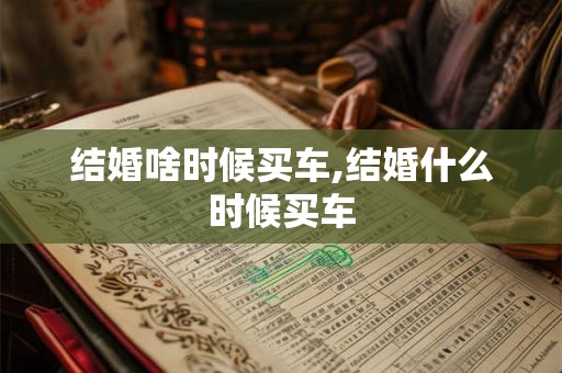 结婚啥时候买车,结婚什么时候买车
