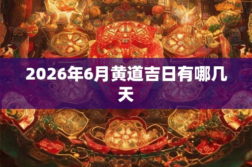 2026年6月黄道吉日有哪几天