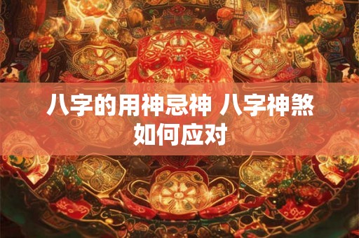 八字的用神忌神 八字神煞如何应对
