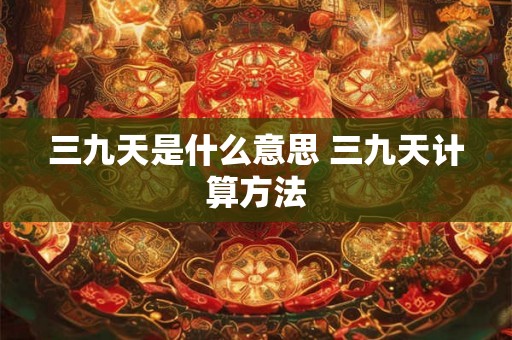 三九天是什么意思 三九天计算方法 三九天是什么意思 三九天计算方法
