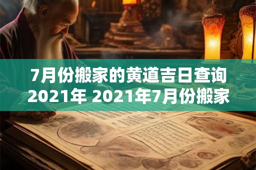 7月份搬家的黄道吉日查询2021年 2021年7月份搬家的黄道吉日是哪些