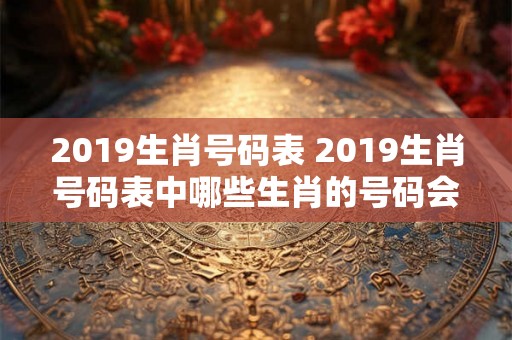 2019生肖号码表 2019生肖号码表中哪些生肖的号码会带来好运
