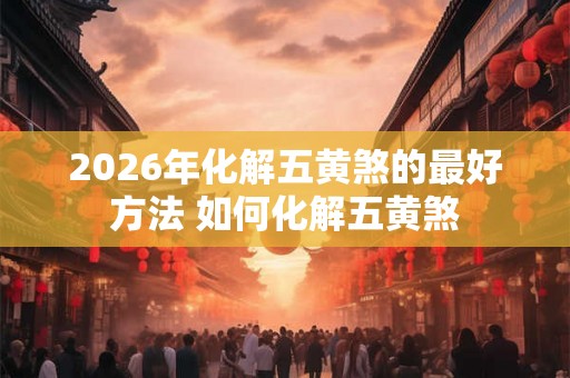 2026年化解五黄煞的最好方法 如何化解五黄煞