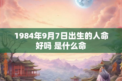 1984年9月7日出生的人命好吗 是什么命