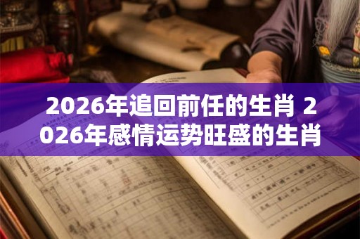 2026年追回前任的生肖 2026年感情运势旺盛的生肖
