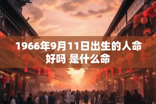 1966年9月11日出生的人命好吗 是什么命