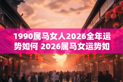 1990属马女人2026全年运势如何 2026属马女运势如何